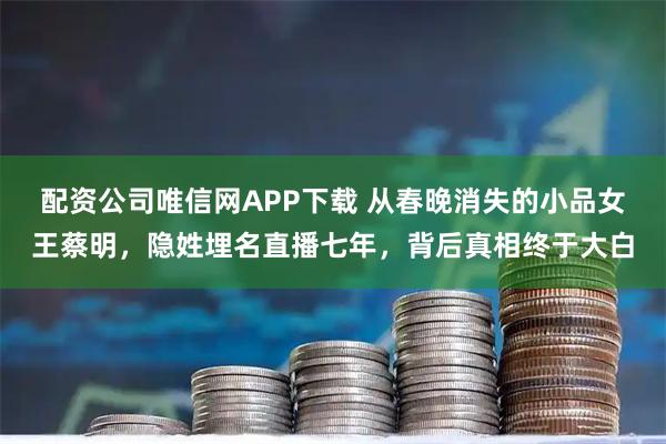配资公司唯信网APP下载 从春晚消失的小品女王蔡明，隐姓埋名直播七年，背后真相终于大白