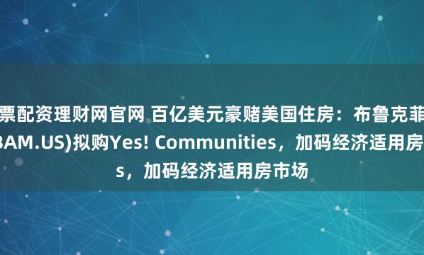 股票配资理财网官网 百亿美元豪赌美国住房：布鲁克菲尔德(BAM.US)拟购Yes! Communities，加码经济适用房市场