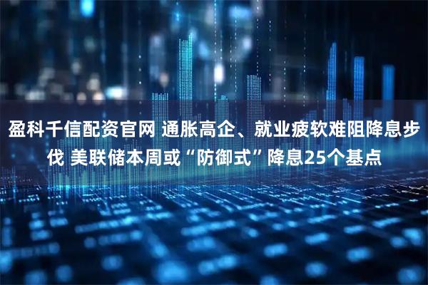 盈科千信配资官网 通胀高企、就业疲软难阻降息步伐 美联储本周或“防御式”降息25个基点