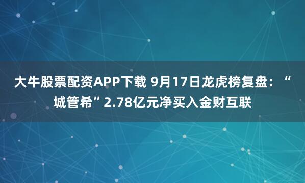 大牛股票配资APP下载 9月17日龙虎榜复盘：“城管希”2.78亿元净买入金财互联