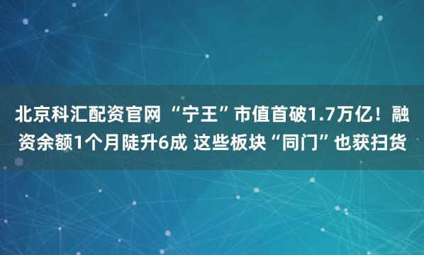 北京科汇配资官网 “宁王”市值首破1.7万亿！融资余额1个月陡升6成 这些板块“同门”也获扫货