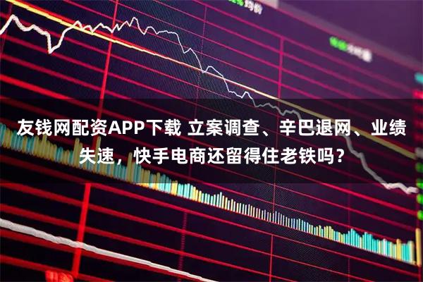 友钱网配资APP下载 立案调查、辛巴退网、业绩失速，快手电商还留得住老铁吗？