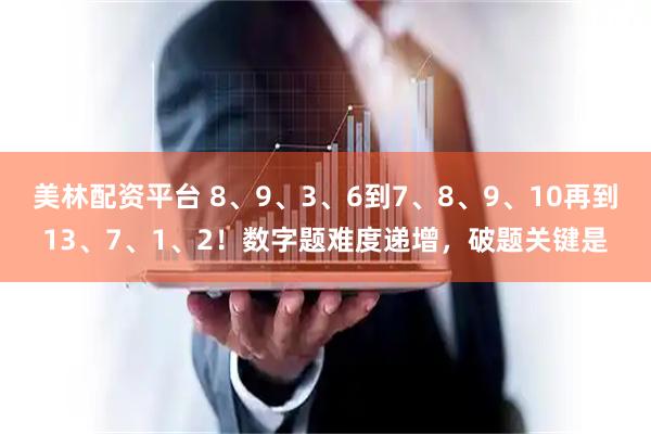 美林配资平台 8、9、3、6到7、8、9、10再到13、7、1、2！数字题难度递增，破题关键是