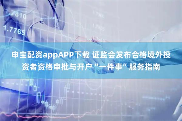 申宝配资appAPP下载 证监会发布合格境外投资者资格审批与开户“一件事”服务指南