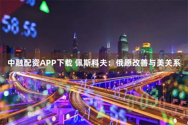 中融配资APP下载 佩斯科夫：俄愿改善与美关系