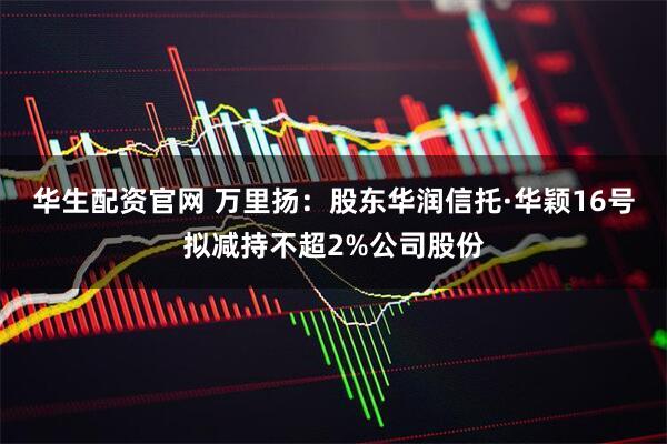 华生配资官网 万里扬：股东华润信托·华颖16号拟减持不超2%公司股份