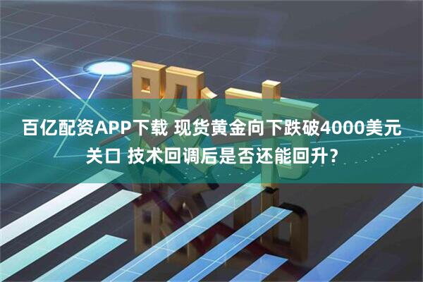 百亿配资APP下载 现货黄金向下跌破4000美元关口 技术回调后是否还能回升?