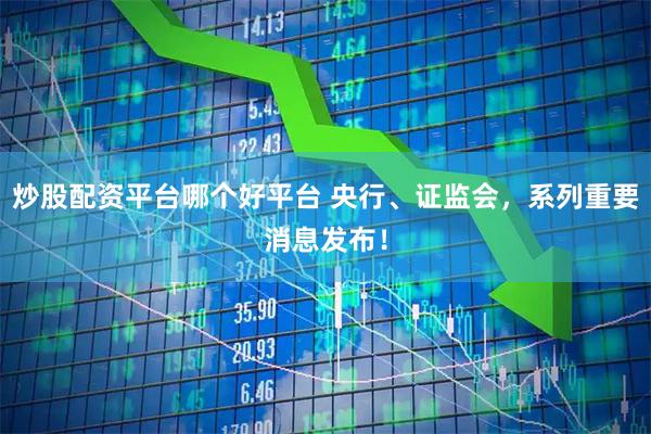 炒股配资平台哪个好平台 央行、证监会，系列重要消息发布！