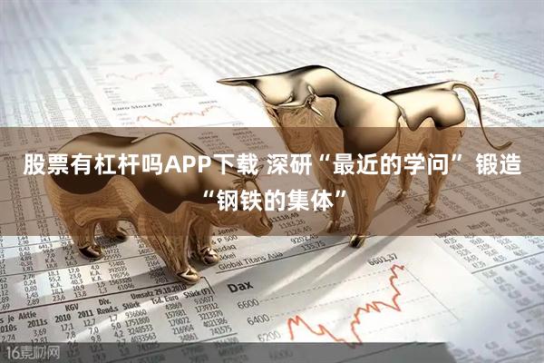 股票有杠杆吗APP下载 深研“最近的学问” 锻造“钢铁的集体”