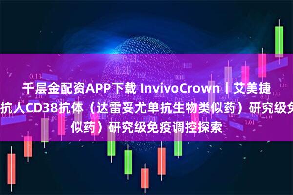 千层金配资APP下载 InvivoCrown丨艾美捷代理BioSIM抗人CD38抗体(达雷妥尤单抗生物类似药)研究级免疫调控探索