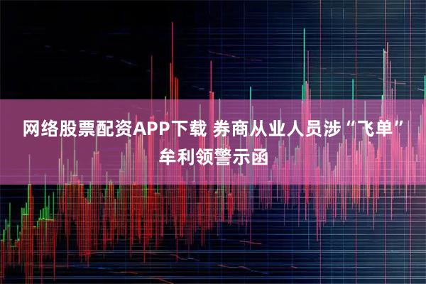 网络股票配资APP下载 券商从业人员涉“飞单”牟利领警示函