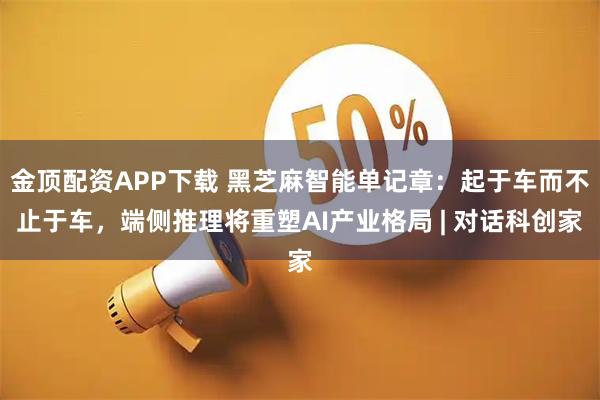 金顶配资APP下载 黑芝麻智能单记章：起于车而不止于车，端侧推理将重塑AI产业格局 | 对话科创家