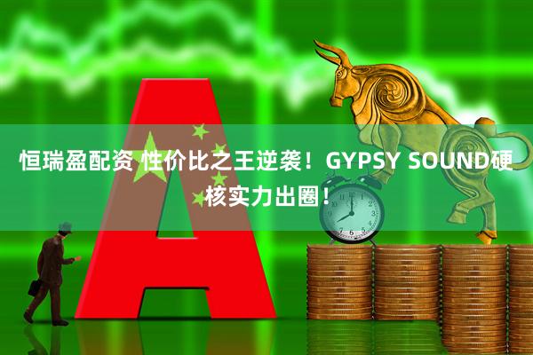 恒瑞盈配资 性价比之王逆袭！GYPSY SOUND硬核实力出圈！