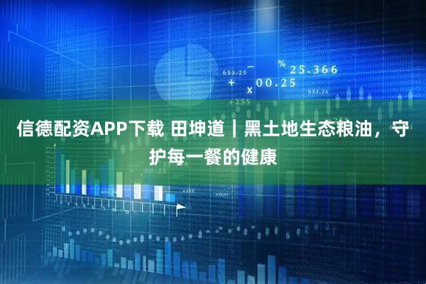 信德配资APP下载 田坤道｜黑土地生态粮油，守护每一餐的健康