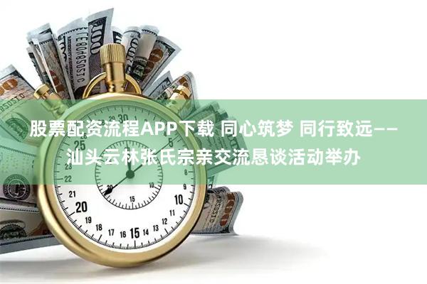 股票配资流程APP下载 同心筑梦 同行致远——汕头云林张氏宗亲交流恳谈活动举办