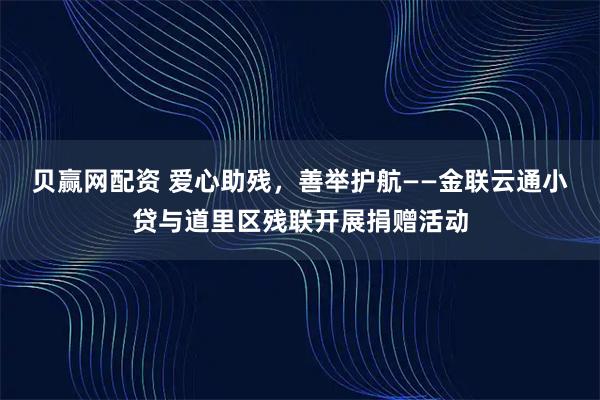贝赢网配资 爱心助残，善举护航——金联云通小贷与道里区残联开展捐赠活动