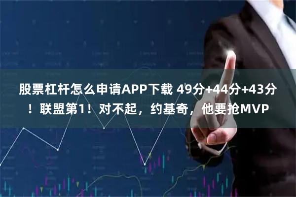 股票杠杆怎么申请APP下载 49分+44分+43分！联盟第1！对不起，约基奇，他要抢MVP