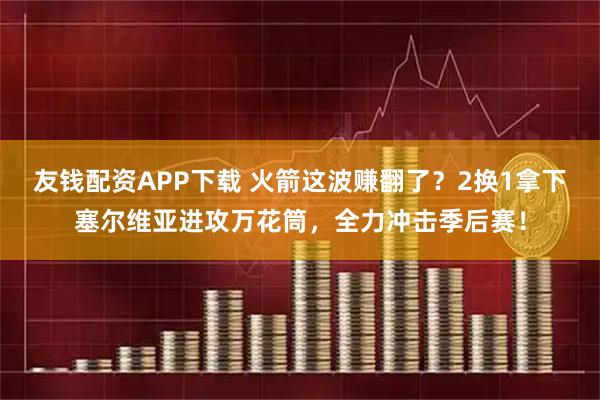 友钱配资APP下载 火箭这波赚翻了？2换1拿下塞尔维亚进攻万花筒，全力冲击季后赛！