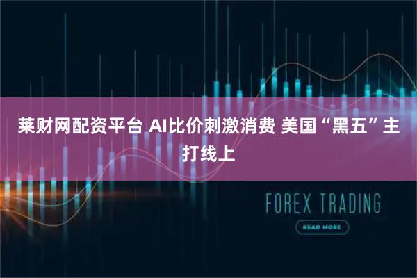 莱财网配资平台 AI比价刺激消费 美国“黑五”主打线上