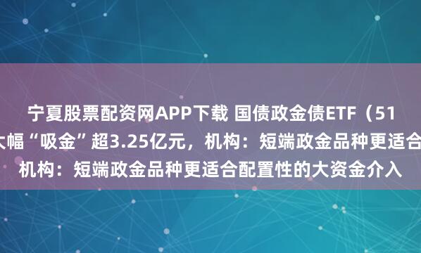 宁夏股票配资网APP下载 国债政金债ETF（511580）上一交易日大幅“吸金”超3.25亿元，机构：短端政金品种更适合配置性的大资金介入
