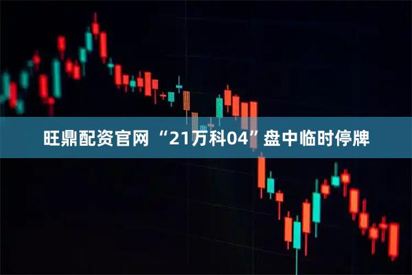 旺鼎配资官网 “21万科04”盘中临时停牌