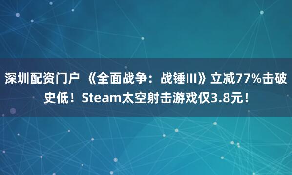 深圳配资门户 《全面战争：战锤III》立减77%击破史低！Steam太空射击游戏仅3.8元！