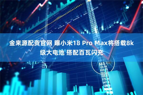 金来源配资官网 曝小米18 Pro Max将搭载8k级大电池 搭配百瓦闪充