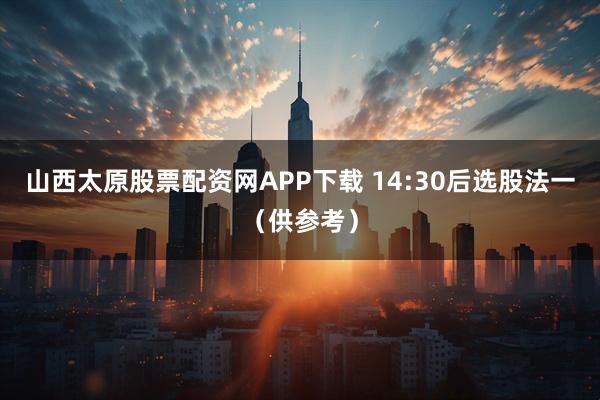 山西太原股票配资网APP下载 14:30后选股法一（供参考）