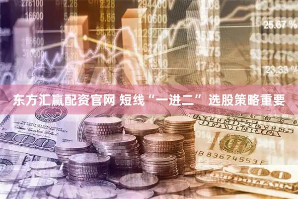 东方汇赢配资官网 短线“一进二” 选股策略重要