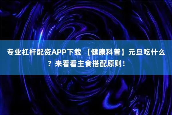 专业杠杆配资APP下载 【健康科普】元旦吃什么？来看看主食搭配原则！