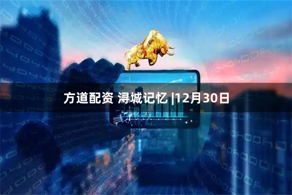 方道配资 浔城记忆 |12月30日