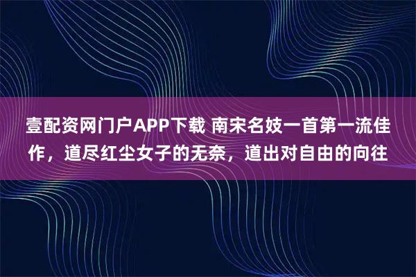 壹配资网门户APP下载 南宋名妓一首第一流佳作，道尽红尘女子的无奈，道出对自由的向往