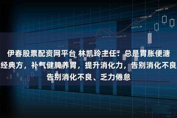 伊春股票配资网平台 林凯玲主任：总是胃胀便溏？这个百年经典方，补气健脾养胃，提升消化力，告别消化不良、乏力倦怠