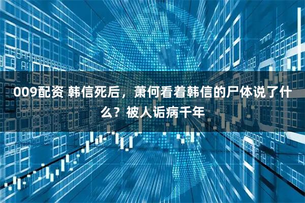 009配资 韩信死后，萧何看着韩信的尸体说了什么？被人诟病千年