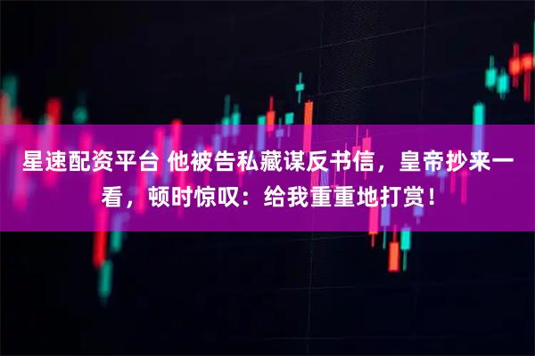 星速配资平台 他被告私藏谋反书信，皇帝抄来一看，顿时惊叹：给我重重地打赏！