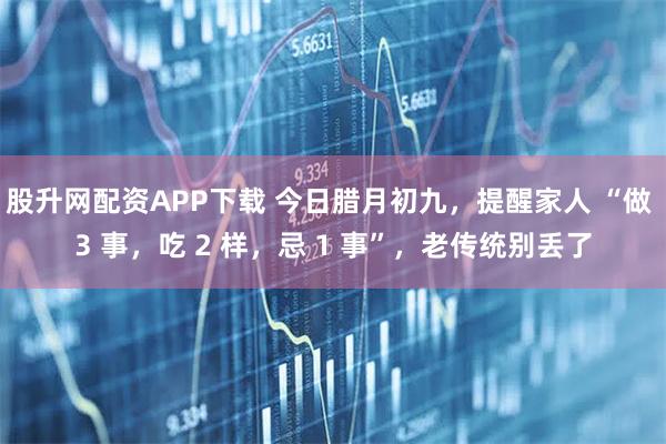 股升网配资APP下载 今日腊月初九，提醒家人 “做 3 事，吃 2 样，忌 1 事”，老传统别丢了