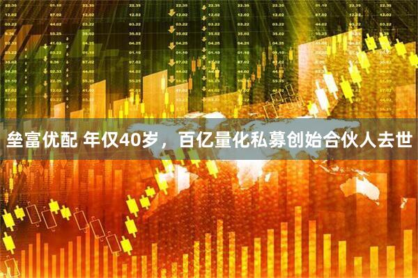 垒富优配 年仅40岁，百亿量化私募创始合伙人去世