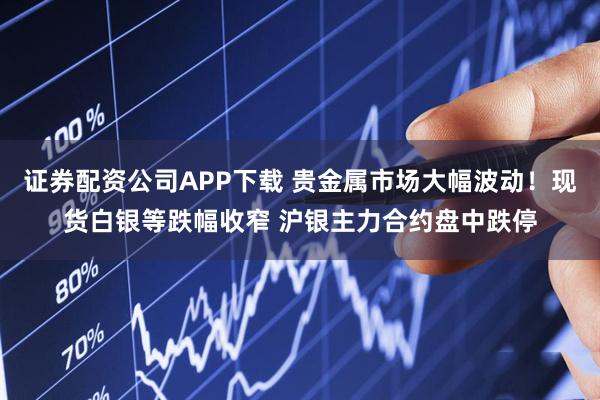证券配资公司APP下载 贵金属市场大幅波动！现货白银等跌幅收窄 沪银主力合约盘中跌停