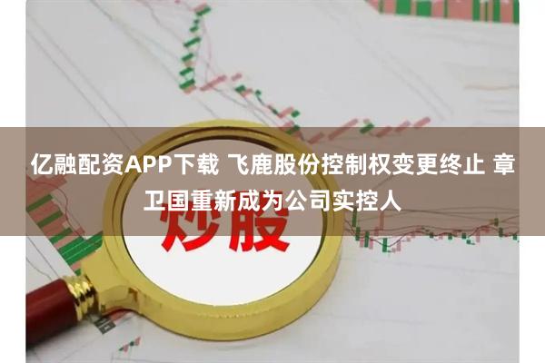 亿融配资APP下载 飞鹿股份控制权变更终止 章卫国重新成为公司实控人