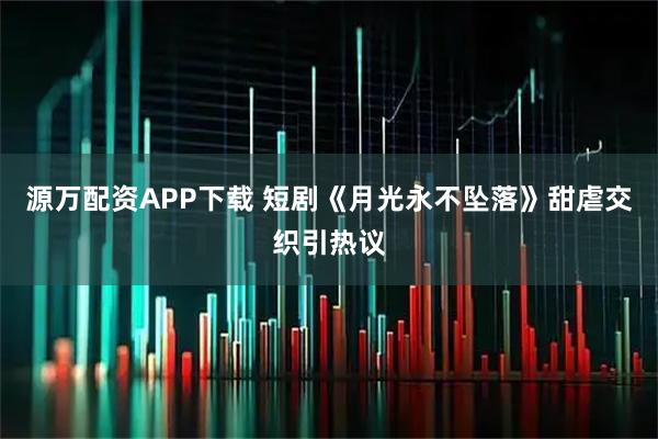 源万配资APP下载 短剧《月光永不坠落》甜虐交织引热议