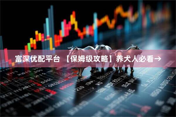富深优配平台 【保姆级攻略】养犬人必看→