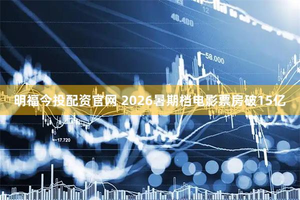 明福今投配资官网 2026暑期档电影票房破15亿