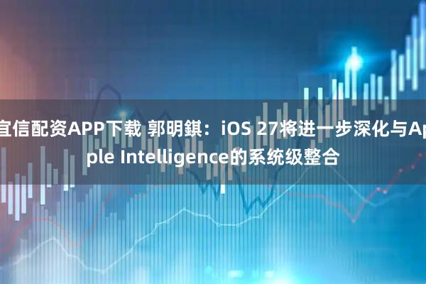 宜信配资APP下载 郭明錤：iOS 27将进一步深化与Apple Intelligence的系统级整合