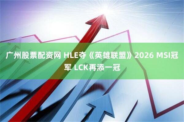 广州股票配资网 HLE夺《英雄联盟》2026 MSI冠军 LCK再添一冠
