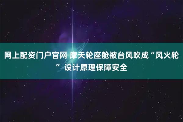 网上配资门户官网 摩天轮座舱被台风吹成“风火轮” 设计原理保障安全