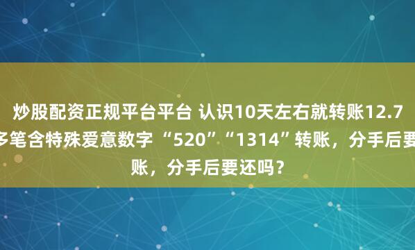 炒股配资正规平台平台 认识10天左右就转账12.7万元 多笔含特殊爱意数字 “520”“1314”转账，分手后要还吗？
