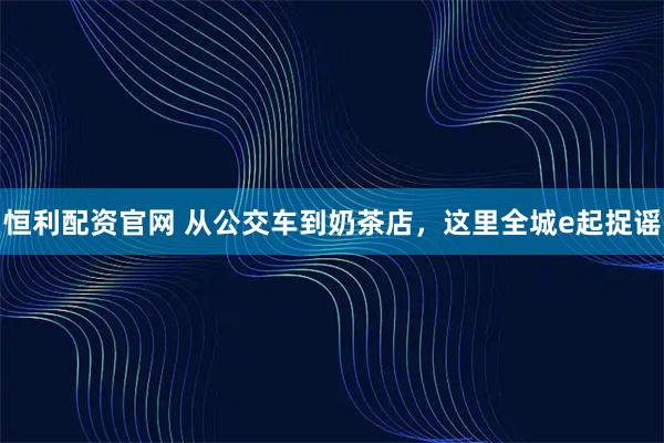 恒利配资官网 从公交车到奶茶店，这里全城e起捉谣
