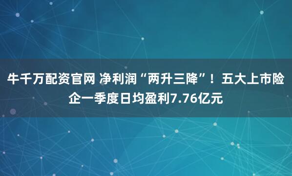 牛千万配资官网 净利润“两升三降”！五大上市险企一季度日均盈利7.76亿元