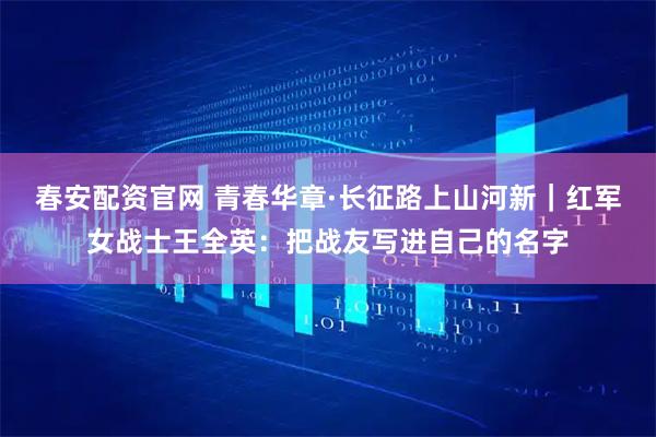 春安配资官网 青春华章·长征路上山河新｜红军女战士王全英：把战友写进自己的名字