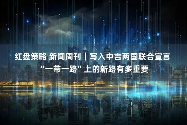 红盘策略 新闻周刊｜写入中吉两国联合宣言 “一带一路”上的新路有多重要